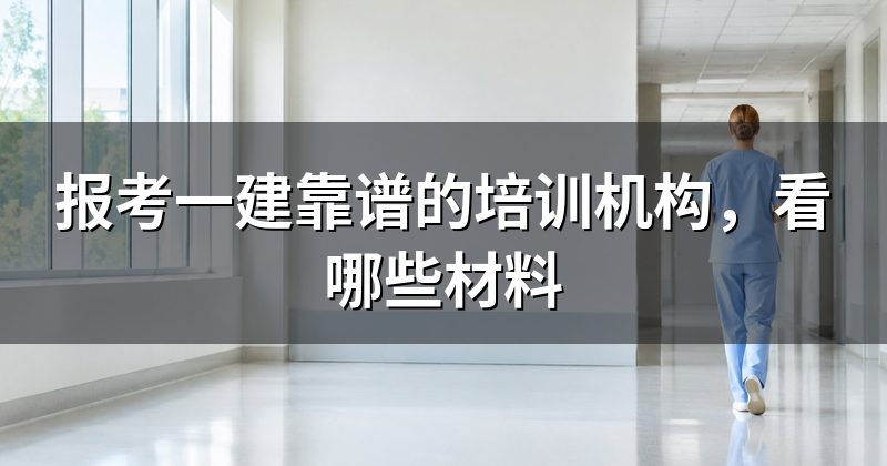 报考一建靠谱的培训机构,看哪些材料