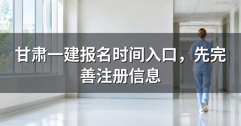 甘肃一建报名时间入口,先完善注册信息