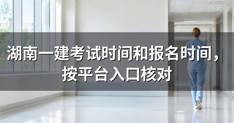湖南一建考试时间和报名时间，按平台入口核对