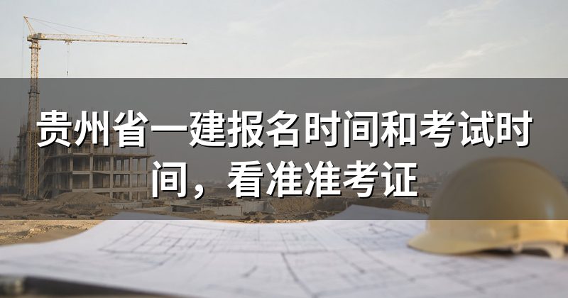 贵州省一建报名时间和考试时间,看准准考证