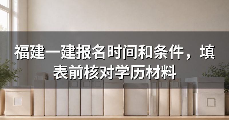 福建一建报名时间和条件,填表前核对学历材料