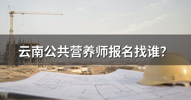 云南公共营养师报名找谁?
