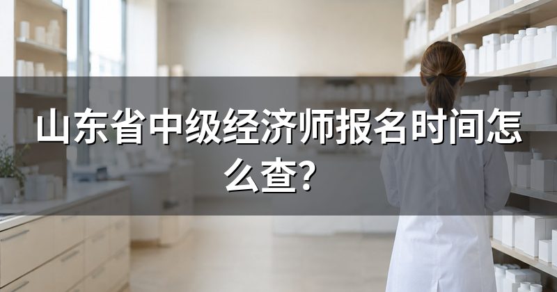 山东省中级经济师报名时间怎么查?