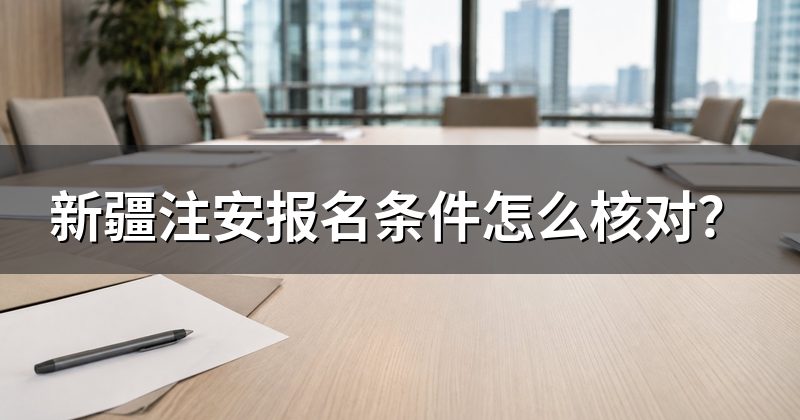 新疆注安报名条件怎么核对?