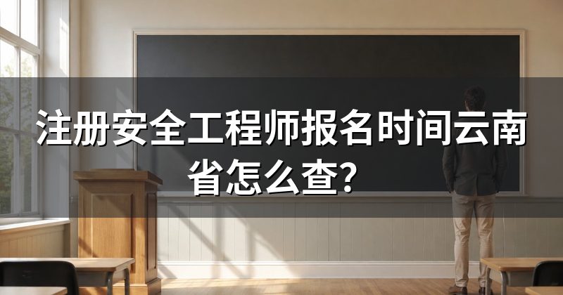 注册安全工程师报名时间云南省怎么查？