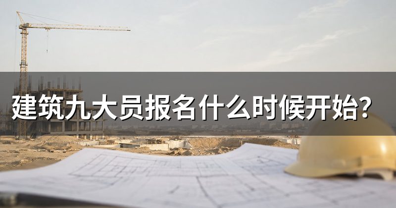 建筑九大员报名什么时候开始?
