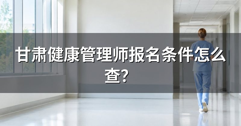 甘肃健康管理师报名条件怎么查？