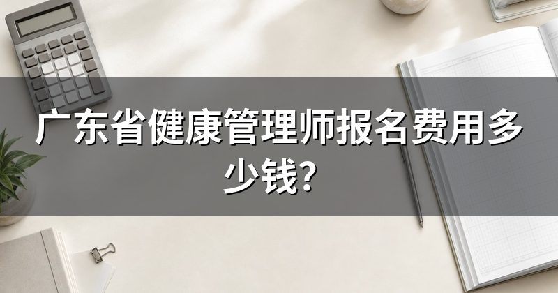 广东省健康管理师报名费用多少钱？