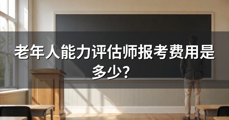老年人能力评估师报考费用是多少?