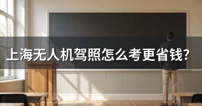 上海无人机驾照怎么考更省钱?