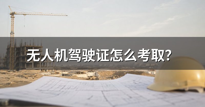 无人机驾驶证怎么考取？