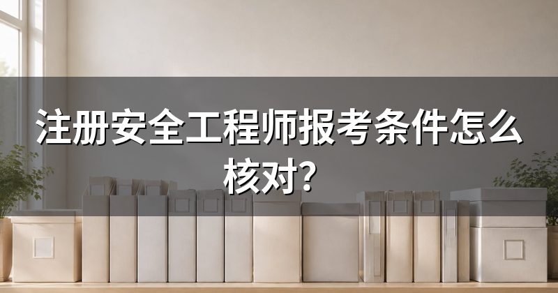 注册安全工程师报考条件怎么核对？