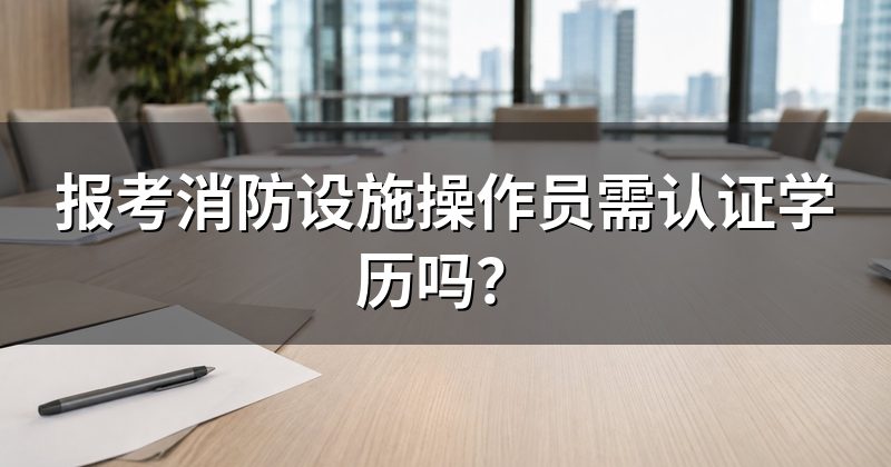 报考消防设施操作员需认证学历吗?