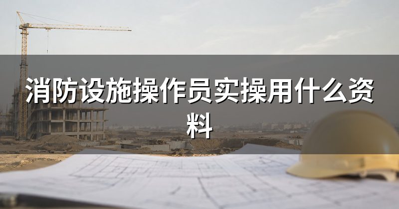 消防设施操作员实操用什么资料