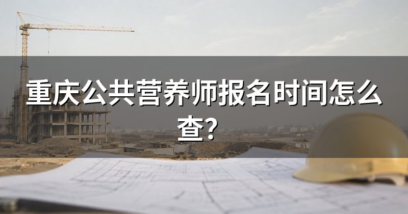 重庆公共营养师报名时间怎么查？