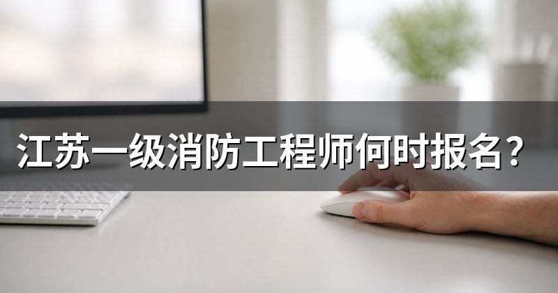 江苏一级消防工程师何时报名?