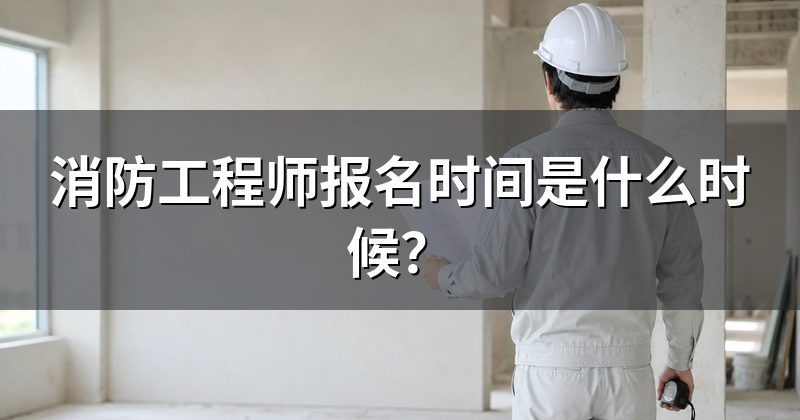 消防工程师报名时间是什么时候？
