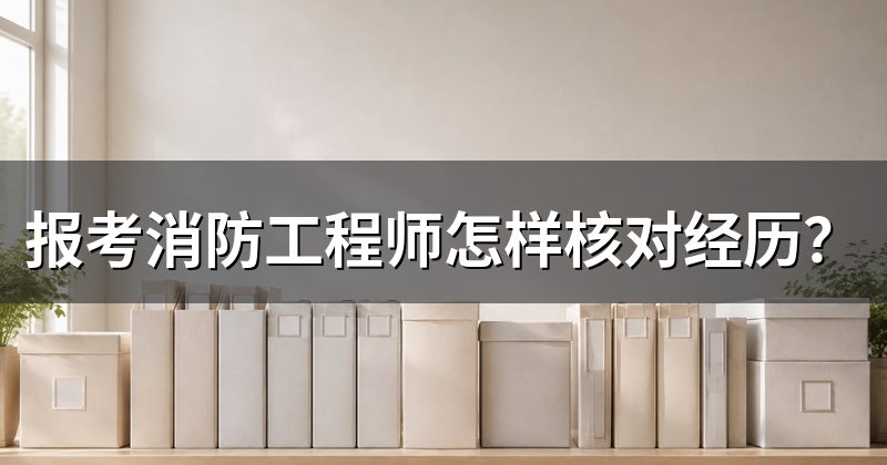 报考消防工程师怎样核对经历?