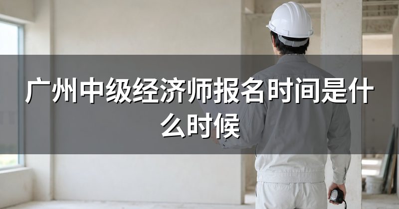 广州中级经济师报名时间是什么时候