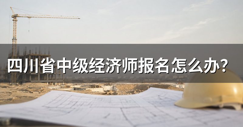 四川省中级经济师报名怎么办?