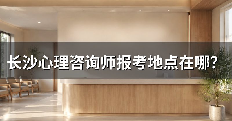 长沙心理咨询师报考地点在哪?