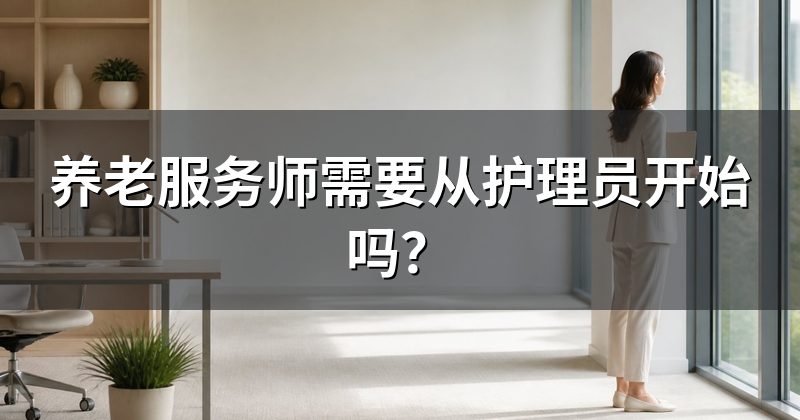 养老服务师需要从护理员开始吗?