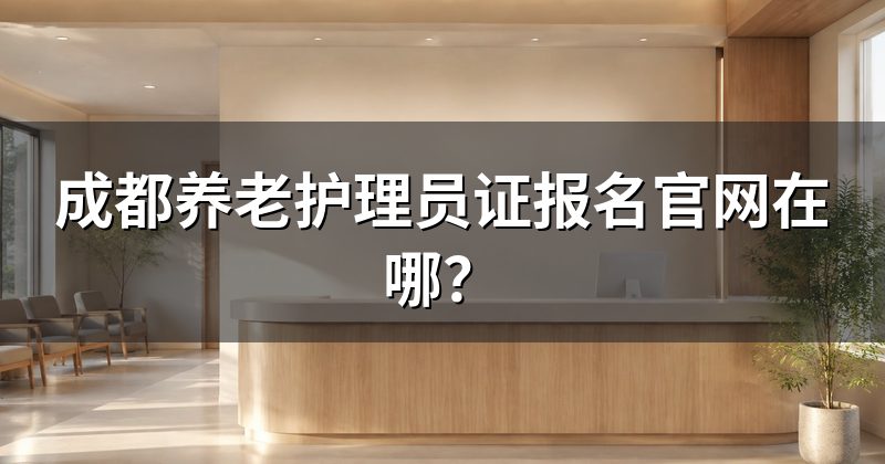 成都养老护理员证报名官网在哪?