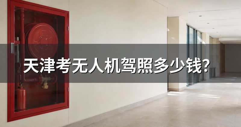 天津考无人机驾照多少钱？