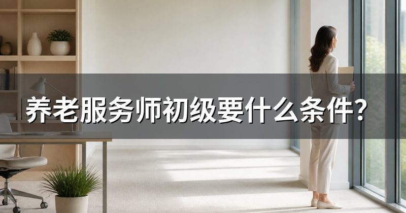 养老服务师初级要什么条件?