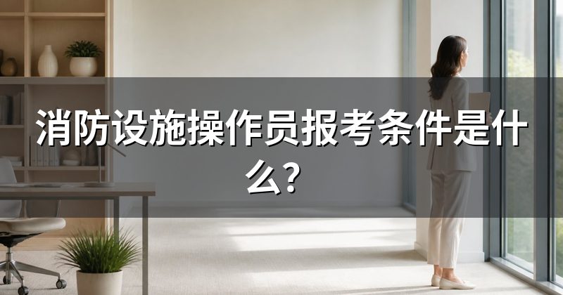 消防设施操作员报考条件是什么?