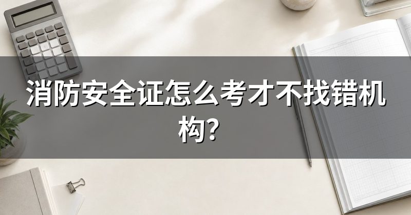 消防安全证怎么考才不找错机构?