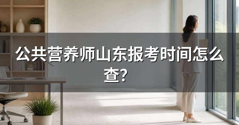 公共营养师山东报考时间怎么查？