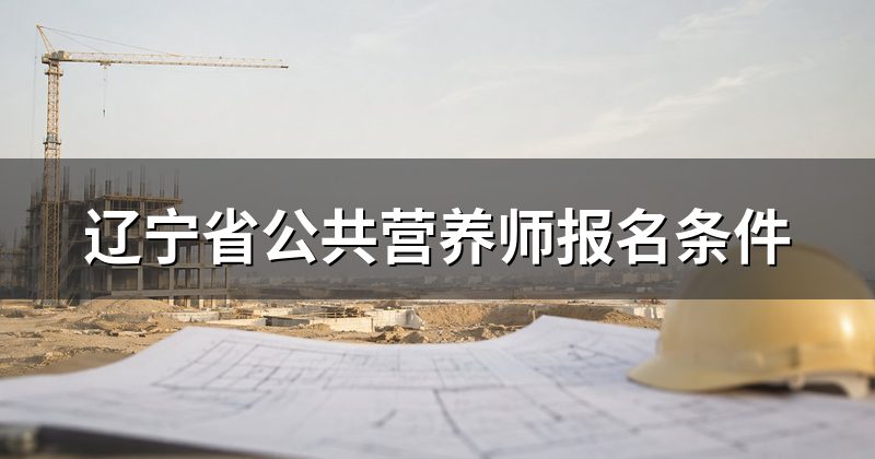 辽宁省公共营养师报名条件