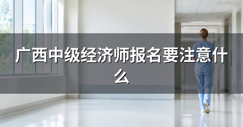 广西中级经济师报名要注意什么