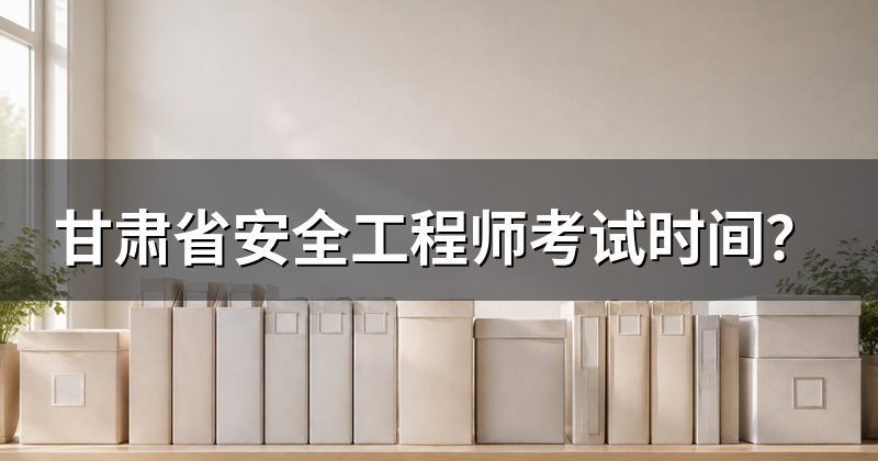 甘肃省安全工程师考试时间？