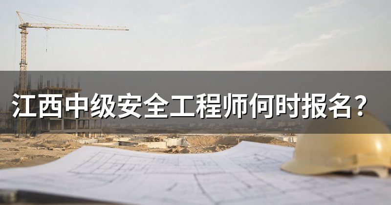 江西中级安全工程师何时报名？
