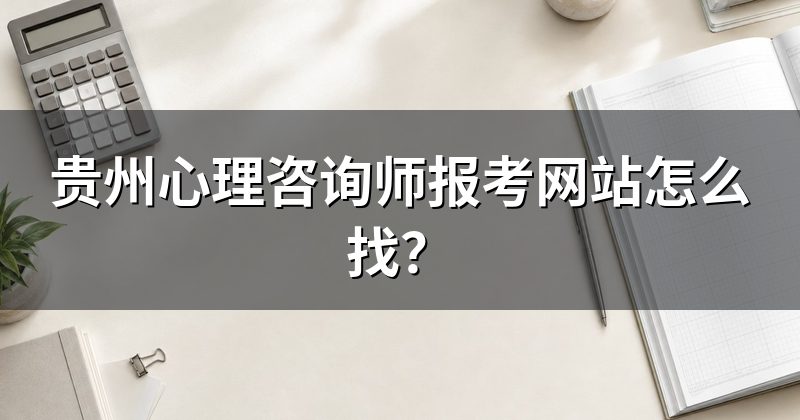 贵州心理咨询师报考网站怎么找？