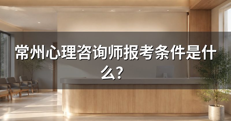 常州心理咨询师报考条件是什么？