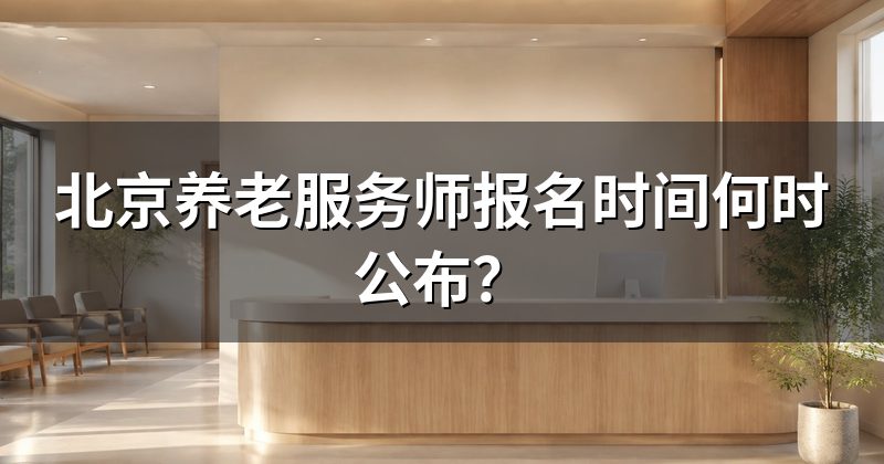 北京养老服务师报名时间何时公布?