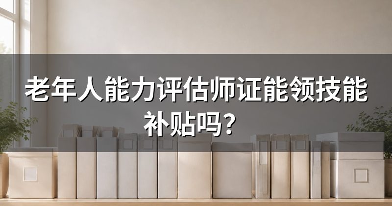 老年人能力评估师证能领技能补贴吗?