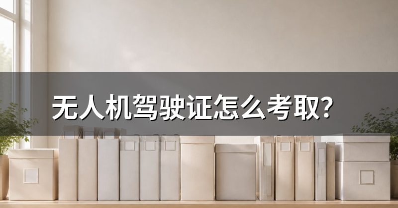 无人机驾驶证怎么考取？