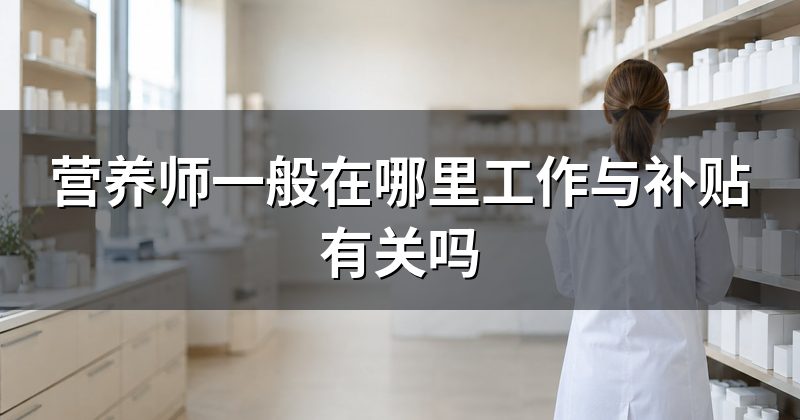 营养师一般在哪里工作与补贴有关吗