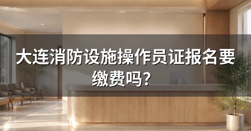 大连消防设施操作员证报名要缴费吗?