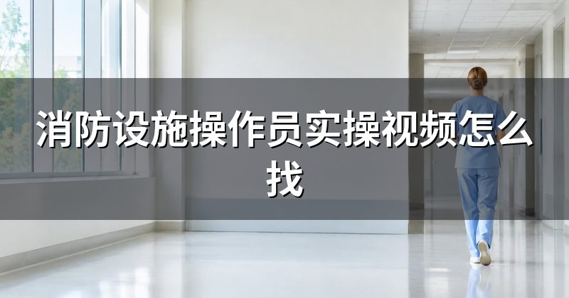 消防设施操作员实操视频怎么找