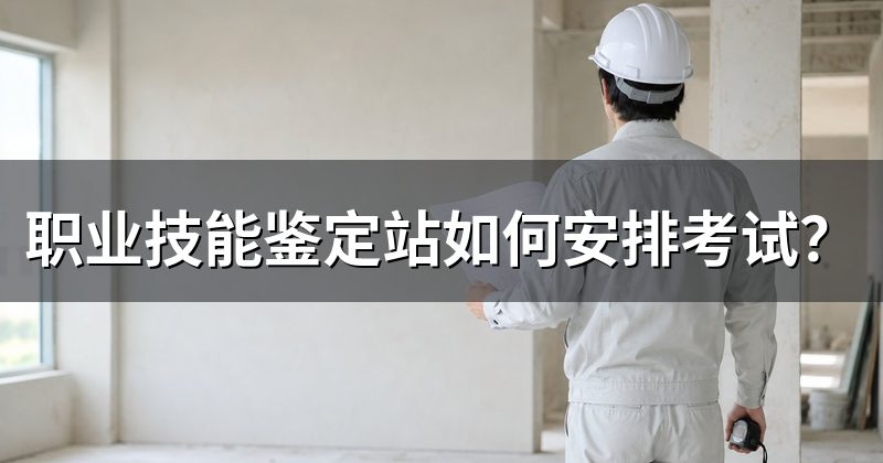 职业技能鉴定站如何安排考试？
