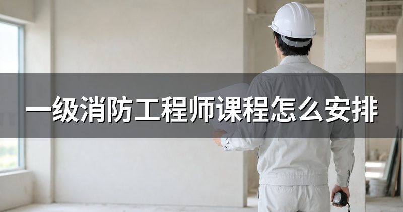一级消防工程师课程怎么安排