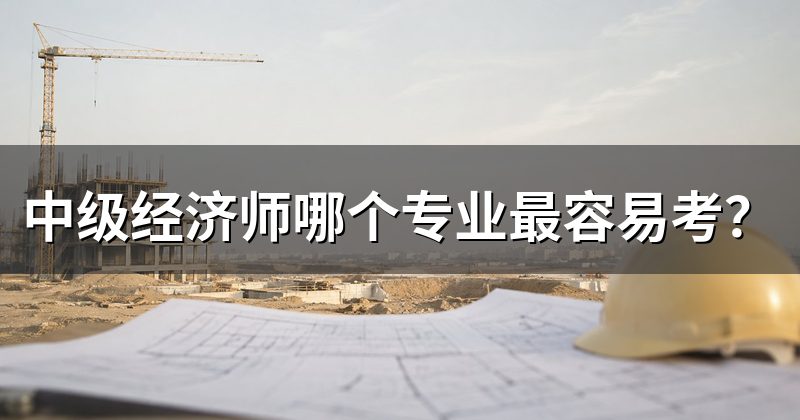中级经济师哪个专业最容易考?