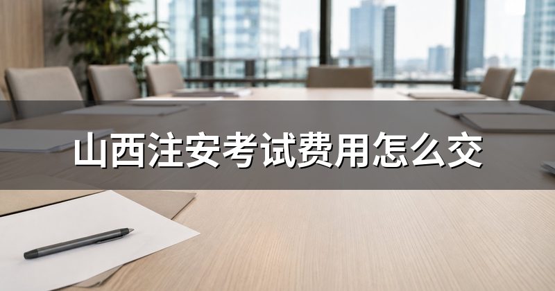 山西注安考试费用怎么交
