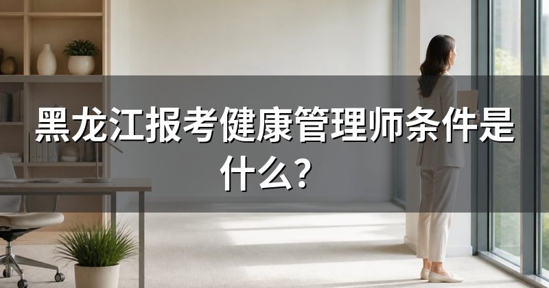 黑龙江报考健康管理师条件是什么?