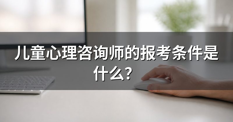 儿童心理咨询师的报考条件是什么？
